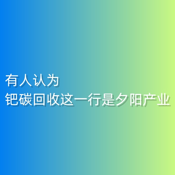 清輝鈀碳回收日記548，有人認為鈀碳回收這一行是夕陽產(chǎn)業(yè)。
