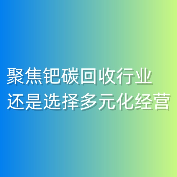 清輝鈀碳回收日記550，聚焦鈀碳回收行業(yè),還是選擇多元化經(jīng)營