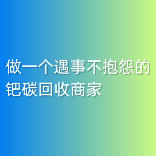 鈀碳回收，做一個(gè)遇事不抱怨的鈀碳回收商家