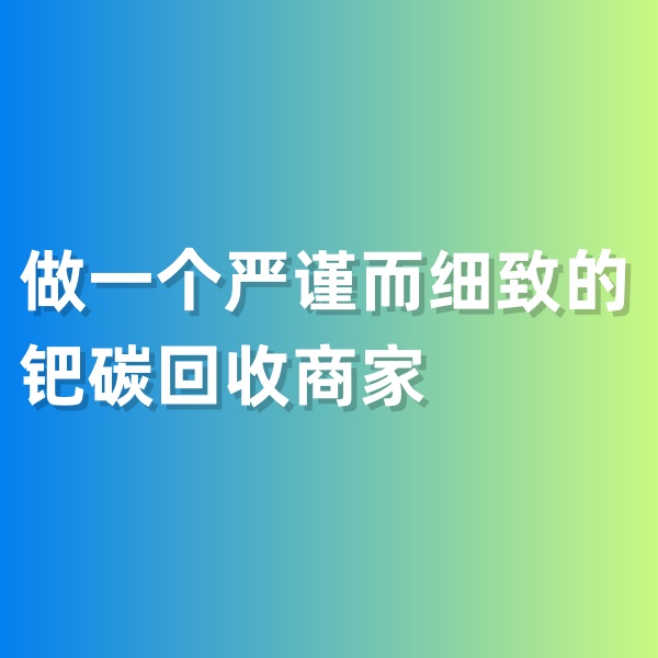 鈀碳回收，做一個(gè)嚴(yán)謹(jǐn)而細(xì)致的鈀碳回收商家