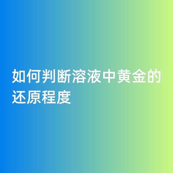 鈀碳回收，如何判斷溶液中黃金的還原程度